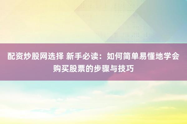 配资炒股网选择 新手必读：如何简单易懂地学会购买股票的步骤与技巧