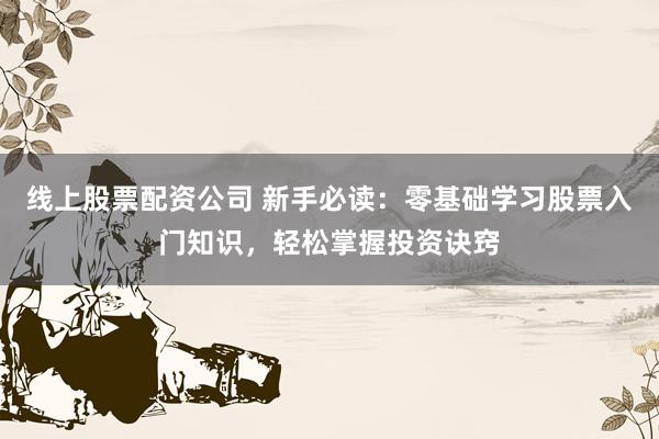 线上股票配资公司 新手必读:零基础学习股票入门知识,轻松掌握投资诀窍