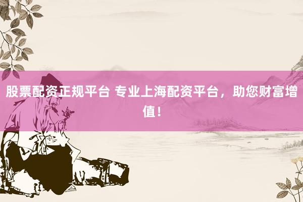 股票配资正规平台 专业上海配资平台,助您财富增值!