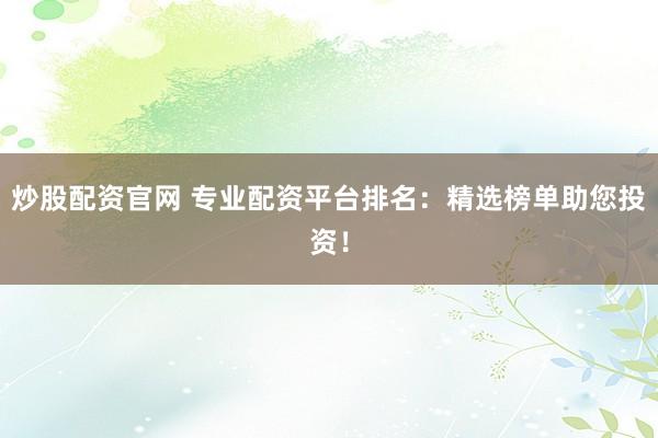 炒股配资官网 专业配资平台排名：精选榜单助您投资！