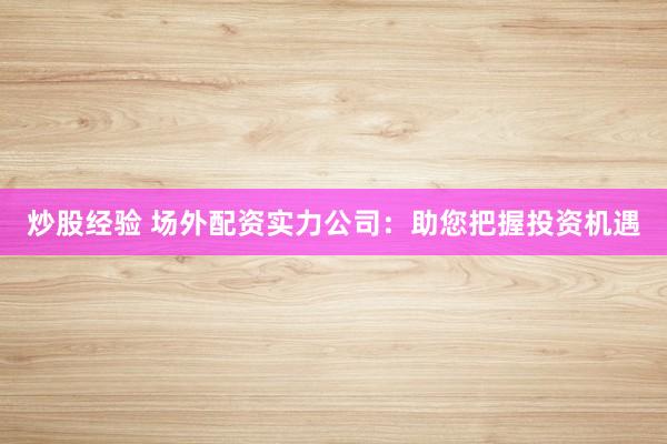 炒股经验 场外配资实力公司:助您把握投资机遇