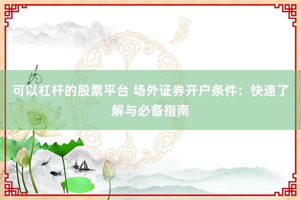可以杠杆的股票平台 场外证券开户条件:快速了解与必备指南