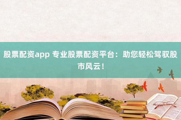 股票配资app 专业股票配资平台:助您轻松驾驭股市风云!