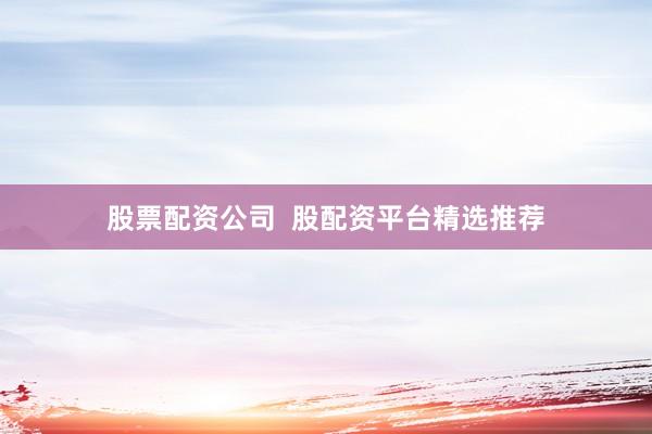 股票配资公司  股配资平台精选推荐
