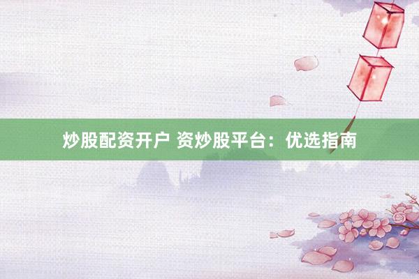 炒股配资开户 资炒股平台:优选指南