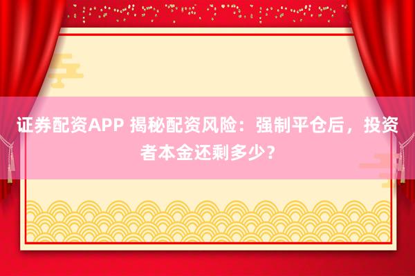 证券配资APP 揭秘配资风险：强制平仓后，投资者本金还剩多少？
