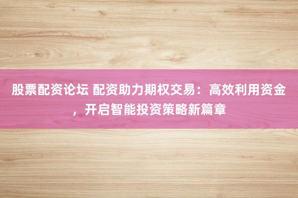 股票配资论坛 配资助力期权交易：高效利用资金，开启智能投资策略新篇章