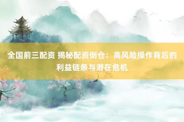 全国前三配资 揭秘配资倒仓：高风险操作背后的利益链条与潜在危机