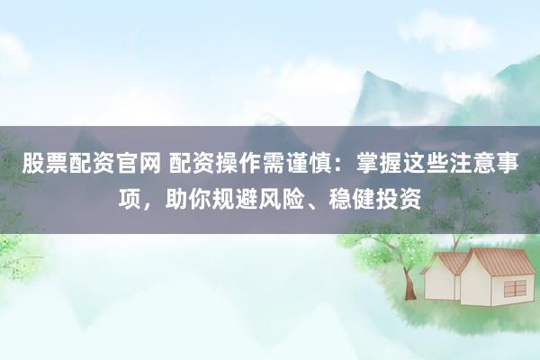 股票配资官网 配资操作需谨慎:掌握这些注意事项,助你规避风险、稳健投资