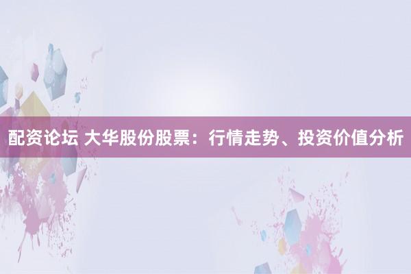 配资论坛 大华股份股票:行情走势、投资价值分析