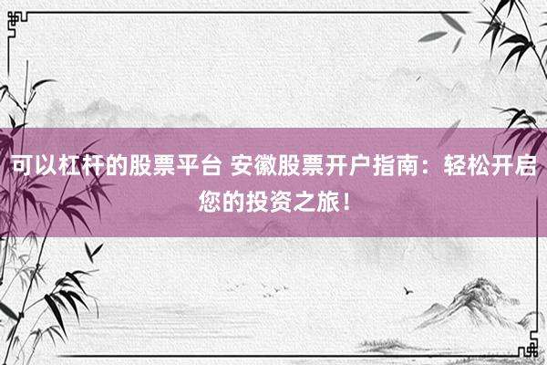可以杠杆的股票平台 安徽股票开户指南:轻松开启您的投资之旅!