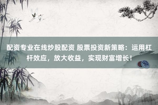 配资专业在线炒股配资 股票投资新策略:运用杠杆效应,放大收益,实现财富增长!