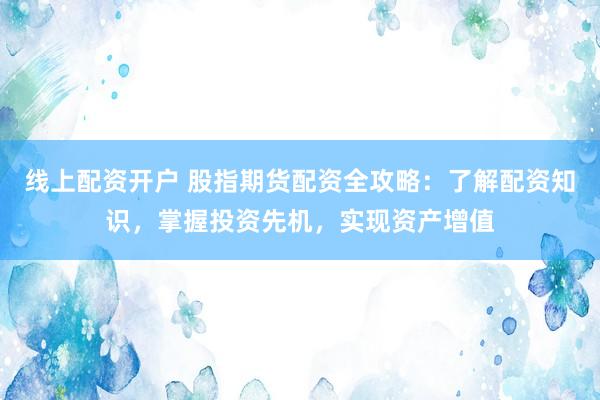线上配资开户 股指期货配资全攻略：了解配资知识，掌握投资先机，实现资产增值