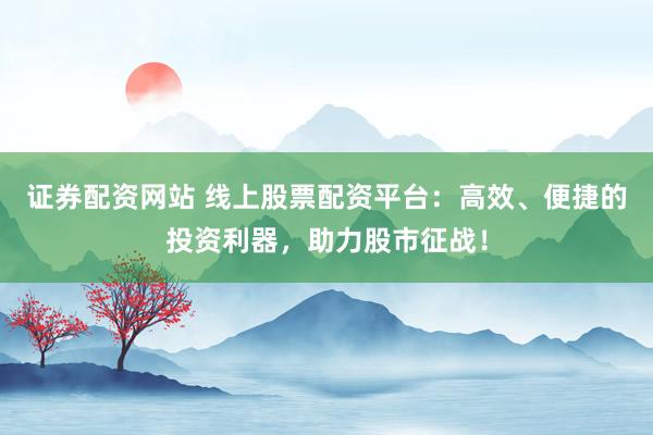 证券配资网站 线上股票配资平台:高效、便捷的投资利器,助力股市征战!