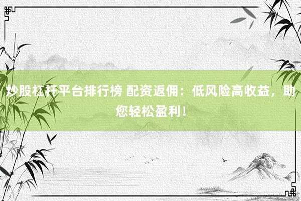 炒股杠杆平台排行榜 配资返佣:低风险高收益,助您轻松盈利!