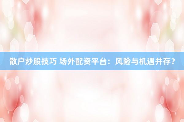 散户炒股技巧 场外配资平台：风险与机遇并存？