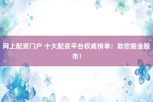 网上配资门户 十大配资平台权威榜单:助您掘金股市!