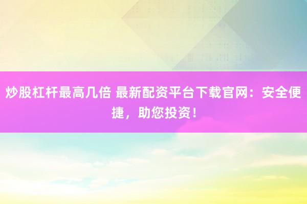 炒股杠杆最高几倍 最新配资平台下载官网：安全便捷，助您投资！