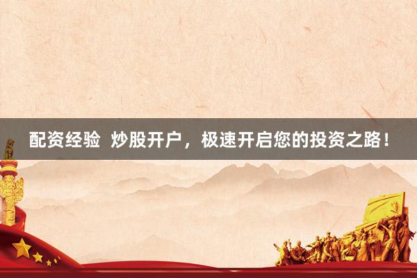 配资经验  炒股开户，极速开启您的投资之路！