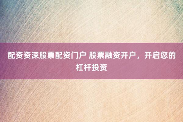 配资资深股票配资门户 股票融资开户,开启您的杠杆投资