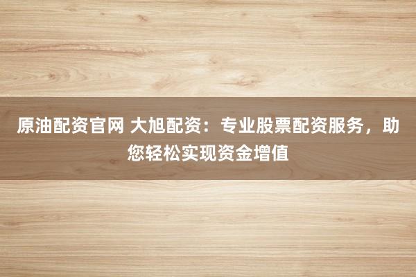 原油配资官网 大旭配资：专业股票配资服务，助您轻松实现资金增值