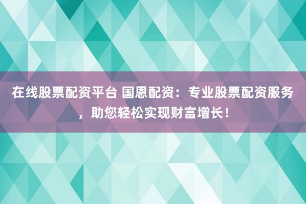 在线股票配资平台 国恩配资：专业股票配资服务，助您轻松实现财富增长！