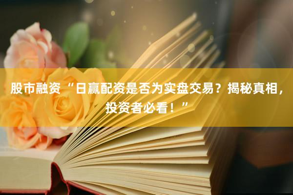 股市融资 “日赢配资是否为实盘交易？揭秘真相，投资者必看！”