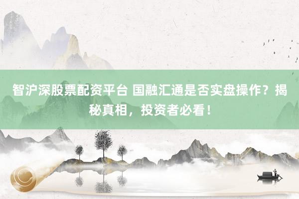 智沪深股票配资平台 国融汇通是否实盘操作？揭秘真相，投资者必看！