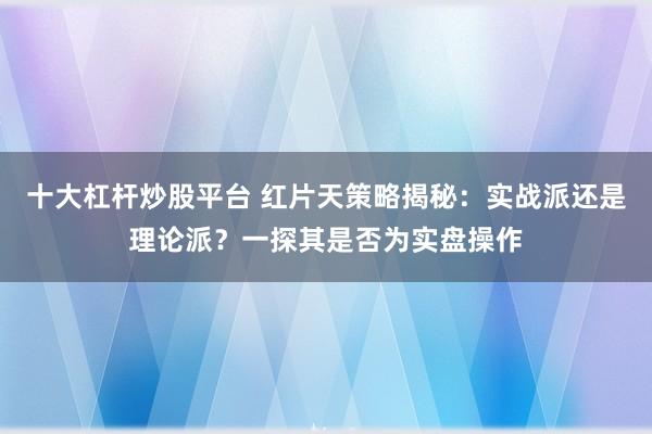 十大杠杆炒股平台 红片天策略揭秘：实战派还是理论派？一探其是否为实盘操作