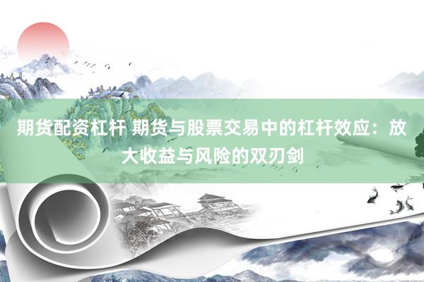 期货配资杠杆 期货与股票交易中的杠杆效应：放大收益与风险的双刃剑
