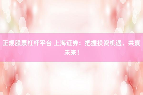 正规股票杠杆平台 上海证券：把握投资机遇，共赢未来！