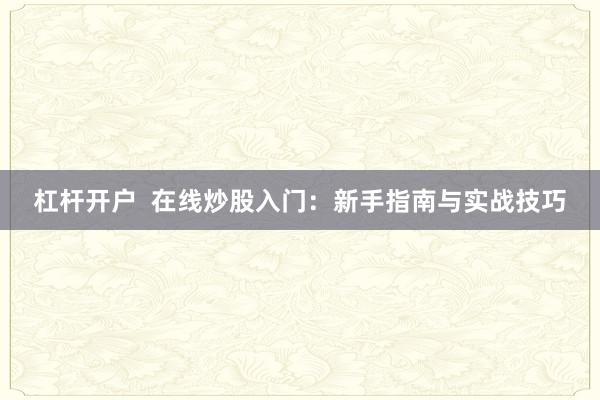 杠杆开户  在线炒股入门：新手指南与实战技巧