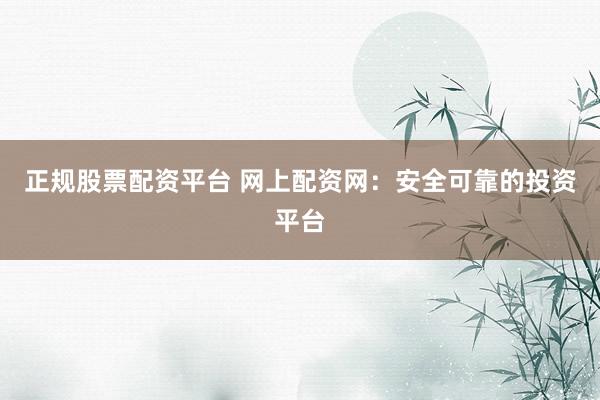 正规股票配资平台 网上配资网：安全可靠的投资平台
