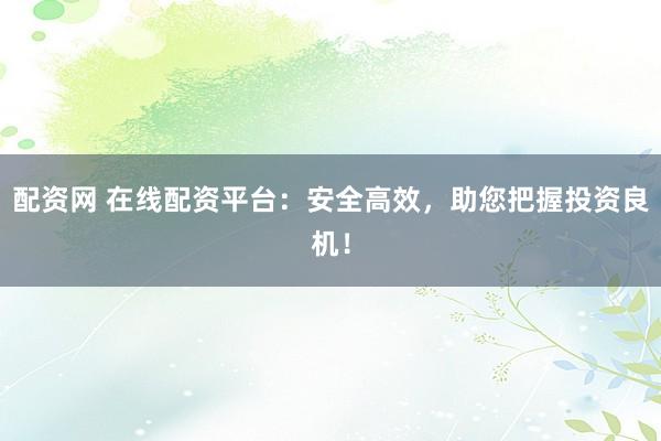 配资网 在线配资平台：安全高效，助您把握投资良机！