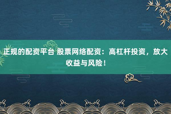 正规的配资平台 股票网络配资：高杠杆投资，放大收益与风险！