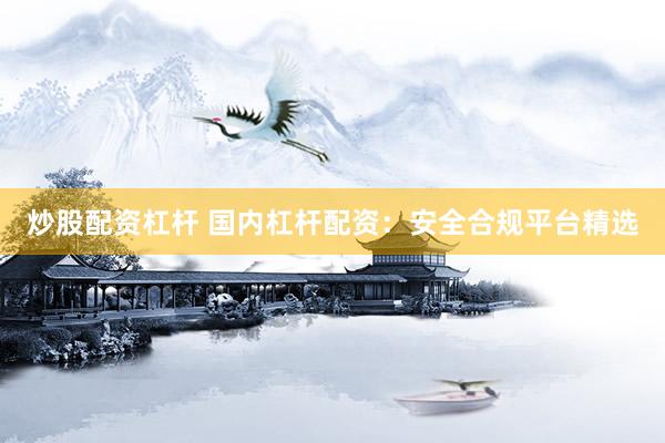 炒股配资杠杆 国内杠杆配资：安全合规平台精选