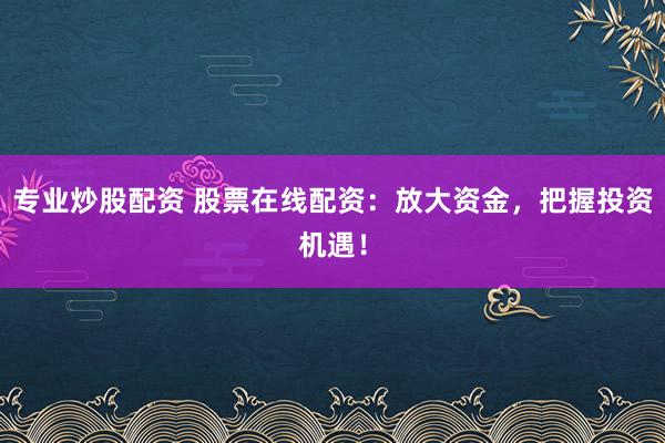 专业炒股配资 股票在线配资：放大资金，把握投资机遇！