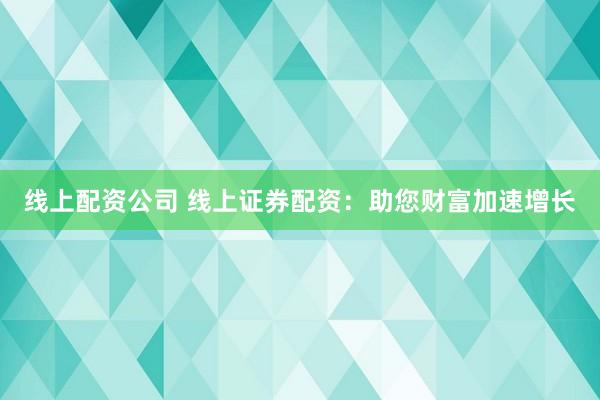 线上配资公司 线上证券配资：助您财富加速增长