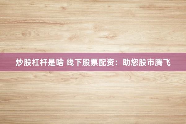 炒股杠杆是啥 线下股票配资：助您股市腾飞