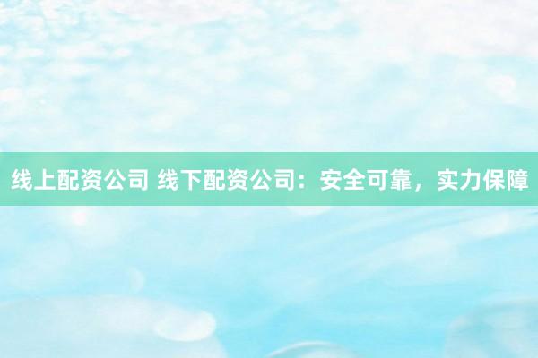线上配资公司 线下配资公司：安全可靠，实力保障