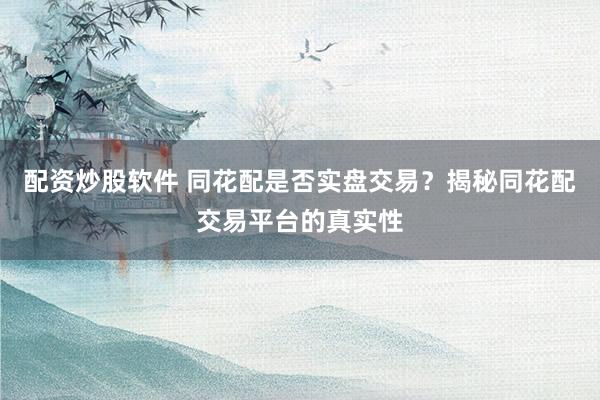 配资炒股软件 同花配是否实盘交易？揭秘同花配交易平台的真实性
