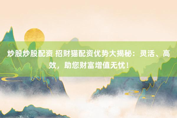 炒股炒股配资 招财猫配资优势大揭秘：灵活、高效，助您财富增值无忧！