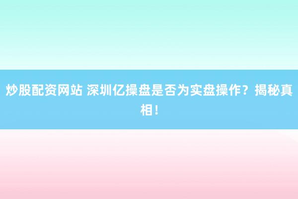 炒股配资网站 深圳亿操盘是否为实盘操作?揭秘真相!