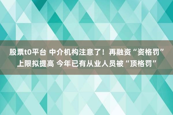 股票t0平台 中介机构注意了！再融资“资格罚”上限拟提高 今年已有从业人员被“顶格罚”