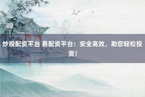 炒股配资平台 易配资平台：安全高效，助您轻松投资！