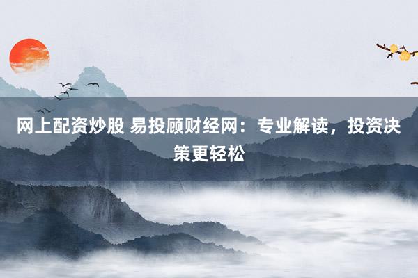 网上配资炒股 易投顾财经网：专业解读，投资决策更轻松