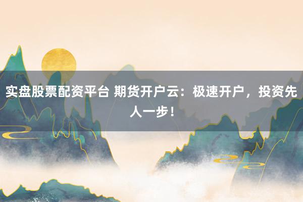 实盘股票配资平台 期货开户云：极速开户，投资先人一步！