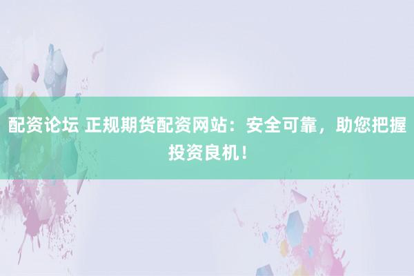 配资论坛 正规期货配资网站：安全可靠，助您把握投资良机！