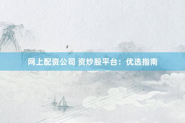 网上配资公司 资炒股平台:优选指南