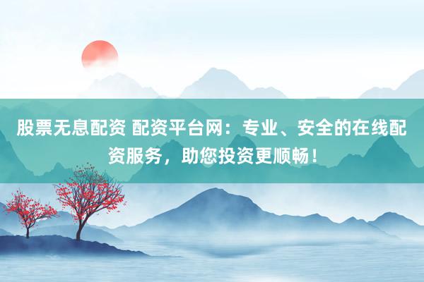 股票无息配资 配资平台网：专业、安全的在线配资服务，助您投资更顺畅！